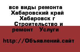 все виды ремонта. - Хабаровский край, Хабаровск г. Строительство и ремонт » Услуги   